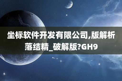 坐标软件开发有限公司,版解析落结精_破解版?GH9