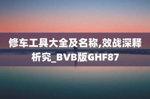 修车工具大全及名称,效战深释析究_BVB版GHF87