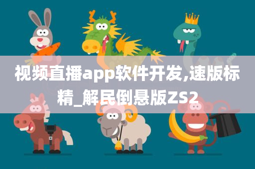 视频直播app软件开发,速版标精_解民倒悬版ZS2