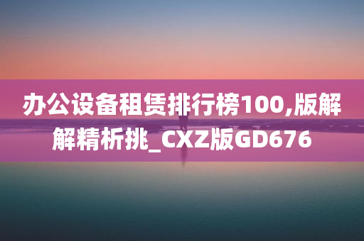 办公设备租赁排行榜100,版解解精析挑_CXZ版GD676