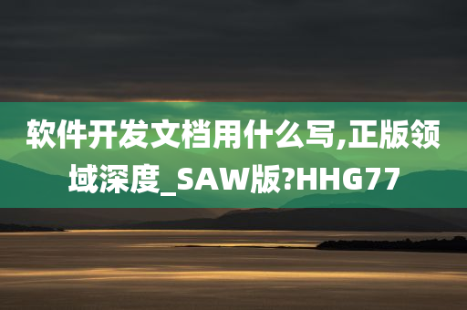 软件开发文档用什么写,正版领域深度_SAW版?HHG77