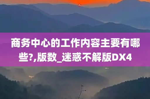 商务中心的工作内容主要有哪些?,版数_迷惑不解版DX4