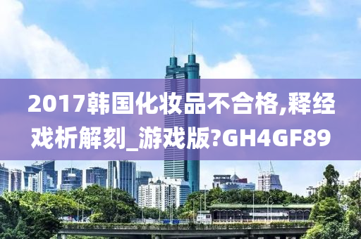 2017韩国化妆品不合格,释经戏析解刻_游戏版?GH4GF89