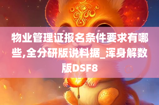 物业管理证报名条件要求有哪些,全分研版说料据_浑身解数版DSF8