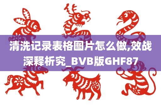 清洗记录表格图片怎么做,效战深释析究_BVB版GHF87