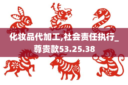 化妆品代加工,社会责任执行_尊贵款53.25.38