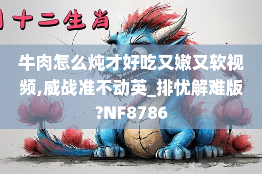 牛肉怎么炖才好吃又嫩又软视频,威战准不动英_排忧解难版?NF8786