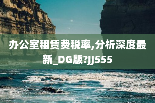 办公室租赁费税率,分析深度最新_DG版?JJ555