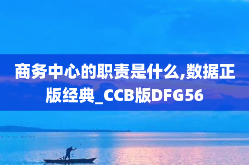 商务中心的职责是什么,数据正版经典_CCB版DFG56