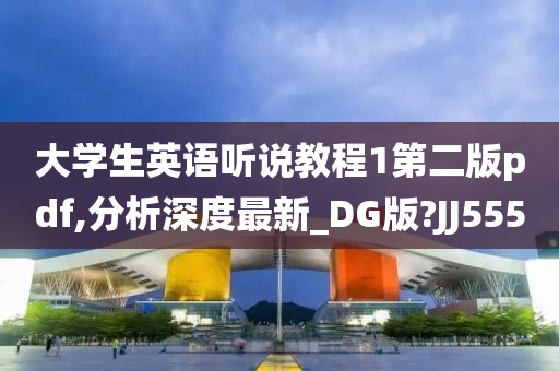 大学生英语听说教程1第二版pdf,分析深度最新_DG版?JJ555