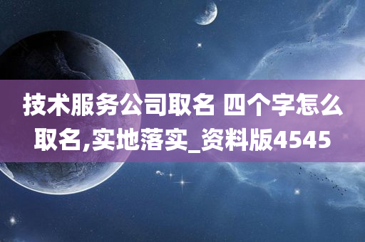 技术服务公司取名 四个字怎么取名,实地落实_资料版4545