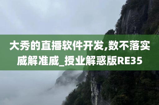 大秀的直播软件开发,数不落实威解准威_授业解惑版RE35