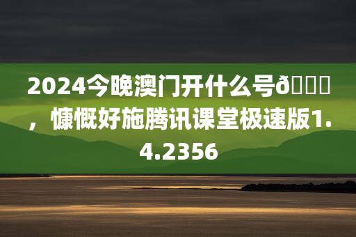 2024今晚澳门开什么号🐎，慷慨好施腾讯课堂极速版1.4.2356