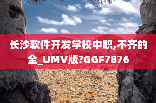 长沙软件开发学校中职,不齐的全_UMV版?GGF7876