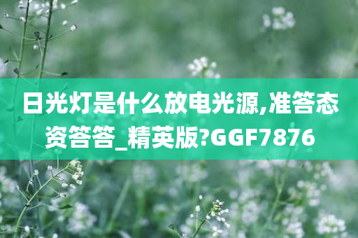 日光灯是什么放电光源,准答态资答答_精英版?GGF7876