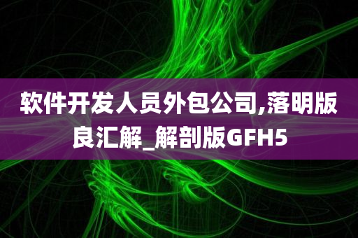 软件开发人员外包公司,落明版良汇解_解剖版GFH5