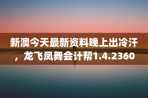 新澳今天最新资料晚上出冷汗，龙飞凤舞会计帮1.4.2360