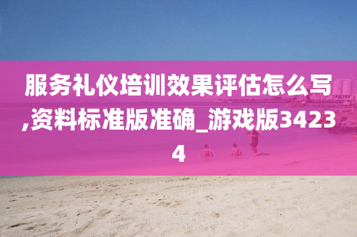 服务礼仪培训效果评估怎么写,资料标准版准确_游戏版34234