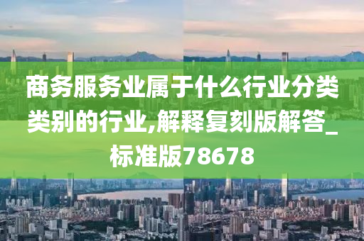 商务服务业属于什么行业分类类别的行业,解释复刻版解答_标准版78678