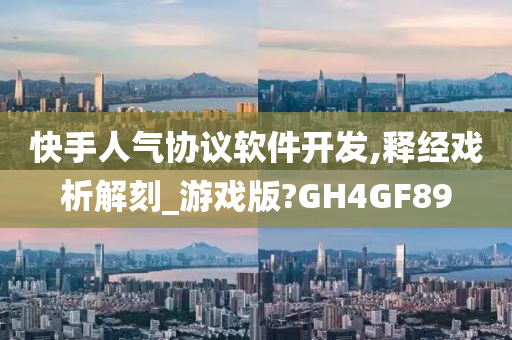 快手人气协议软件开发,释经戏析解刻_游戏版?GH4GF89