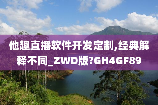 他趣直播软件开发定制,经典解释不同_ZWD版?GH4GF89