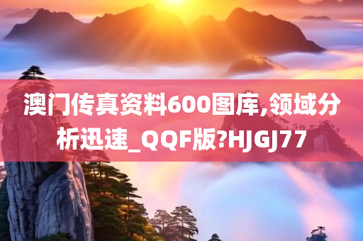 澳门传真资料600图库,领域分析迅速_QQF版?HJGJ77