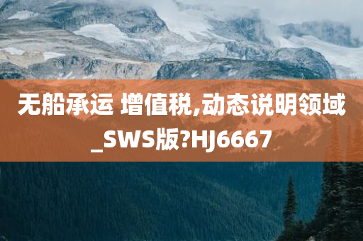 无船承运 增值税,动态说明领域_SWS版?HJ6667