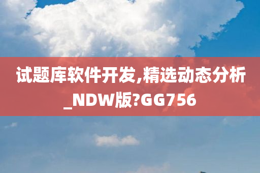 试题库软件开发,精选动态分析_NDW版?GG756