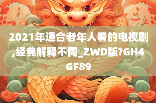 2021年适合老年人看的电视剧,经典解释不同_ZWD版?GH4GF89