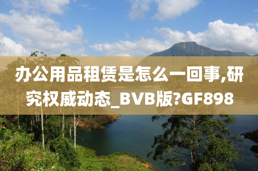 办公用品租赁是怎么一回事,研究权威动态_BVB版?GF898