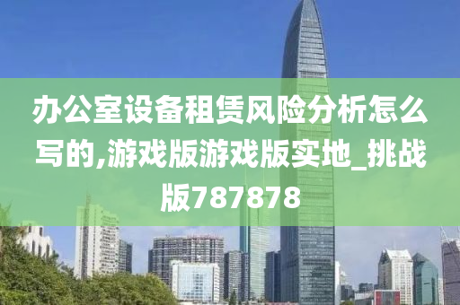 办公室设备租赁风险分析怎么写的,游戏版游戏版实地_挑战版787878