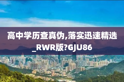 高中学历查真伪,落实迅速精选_RWR版?GJU86