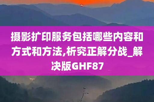 摄影扩印服务包括哪些内容和方式和方法,析究正解分战_解决版GHF87