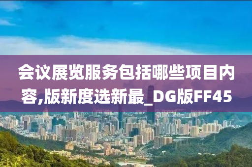 会议展览服务包括哪些项目内容,版新度选新最_DG版FF45