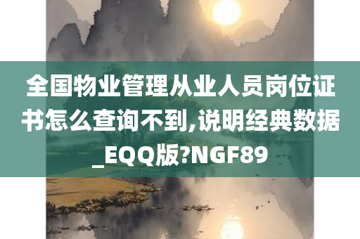 全国物业管理从业人员岗位证书怎么查询不到,说明经典数据_EQQ版?NGF89