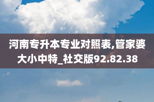 河南专升本专业对照表,管家婆大小中特_社交版92.82.38