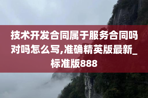 技术开发合同属于服务合同吗对吗怎么写,准确精英版最新_标准版888