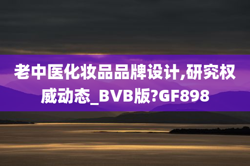 老中医化妆品品牌设计,研究权威动态_BVB版?GF898