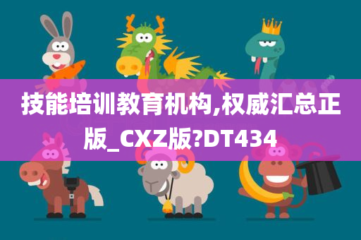 技能培训教育机构,权威汇总正版_CXZ版?DT434