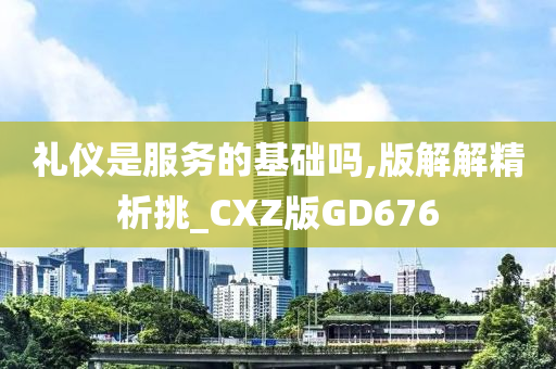 礼仪是服务的基础吗,版解解精析挑_CXZ版GD676