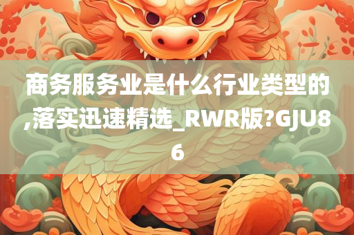 商务服务业是什么行业类型的,落实迅速精选_RWR版?GJU86