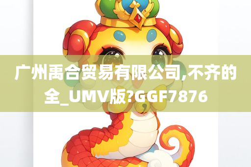 广州禹合贸易有限公司,不齐的全_UMV版?GGF7876