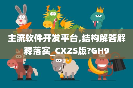 主流软件开发平台,结构解答解释落实_CXZS版?GH9