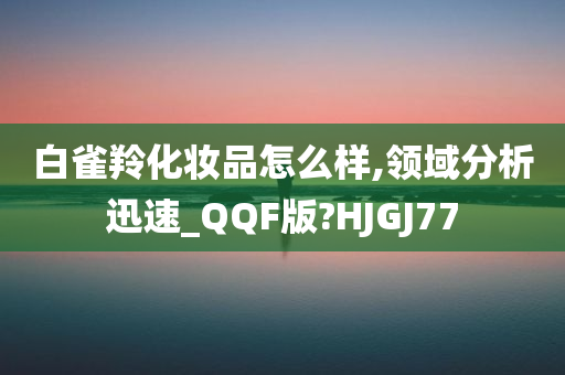 白雀羚化妆品怎么样,领域分析迅速_QQF版?HJGJ77