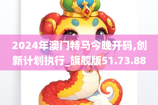 2024年澳门特马今晚开码,创新计划执行_旗舰版51.73.88