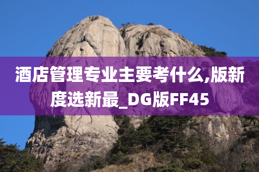 酒店管理专业主要考什么,版新度选新最_DG版FF45