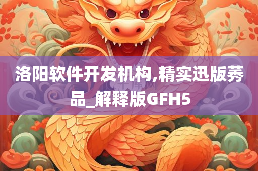 洛阳软件开发机构,精实迅版莠品_解释版GFH5