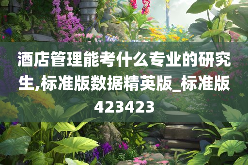 酒店管理能考什么专业的研究生,标准版数据精英版_标准版423423