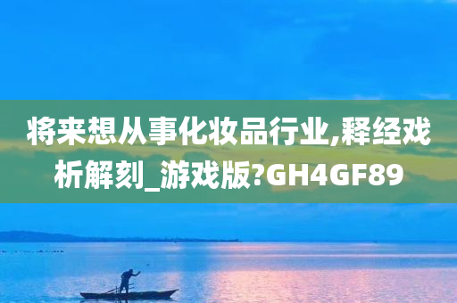 将来想从事化妆品行业,释经戏析解刻_游戏版?GH4GF89