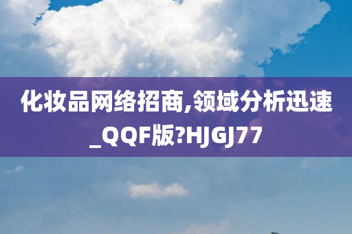 化妆品网络招商,领域分析迅速_QQF版?HJGJ77